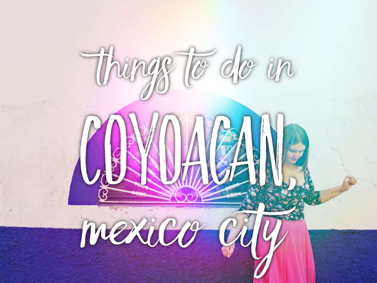Best place to go in Mexico City & Amazing things to do in Coyoacan